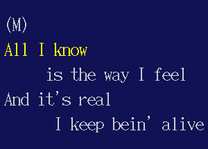 (M)
All I know

is the way I feel
And it's real
I keep bein, alive