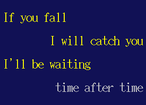 If you fall

IwUlcnkh wu

1,11 be waiting

time after time