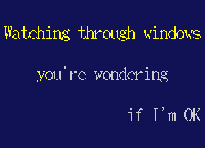 Watching through windows

you're wondering

if I,m 0K