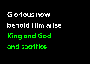 Glorious now
behold Him arise

King and God
and sacrifice