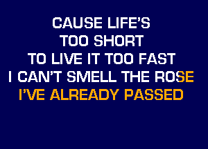 CAUSE LIFE'S
T00 SHORT
TO LIVE IT T00 FAST
I CAN'T SMELL THE ROSE
I'VE ALREADY PASSED