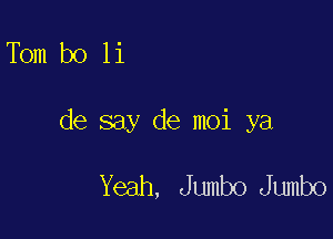 Tbm b0 11

de say de moi ya

Yeah, Jumbo Jumbo