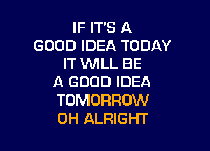 IF IT'S A
GOOD IDEA TODAY
IT WLL BE

A GOOD IDEA
TOMORROW
0H ALRIGHT