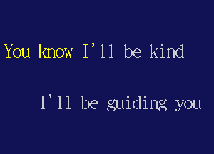 You know 1,11 be kind

I'll be guiding you
