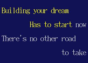 Bui Iding your dream

Has to start now
There' s no other road

to take