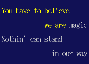 You have to believe
we are magic

Nothin, can stand

in our way