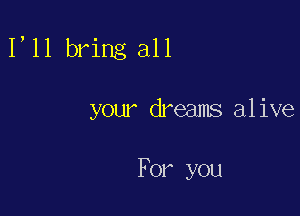 1,11 bring all

your dreams alive

For you