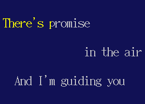 There, s promise

in the air

And I'm guiding you