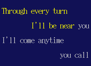 Through every turn

I'll be near you

I'll come anytime

you call