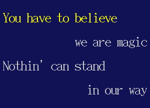 You have to believe
we are magic

Nothin, can stand

in our way