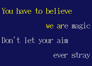 You have to bel ieve

we are magic

Dorft let your aim

ever stray