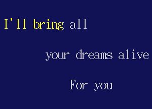 1,11 bring all

your dreams alive

For you