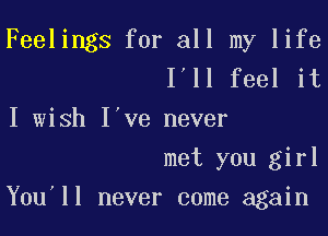 Feelings for all my life
I'll feel it

I wish I've never

met you girl

You'll never come again