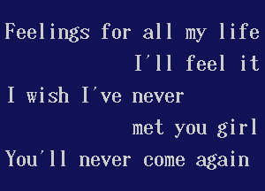 Feelings for all my life
I'll feel it

I wish I've never

met you girl

You'll never come again