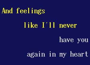 And feelings
like I'll never

have you

again in my heart