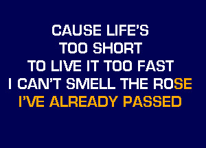 CAUSE LIFE'S
T00 SHORT
TO LIVE IT T00 FAST
I CAN'T SMELL THE ROSE
I'VE ALREADY PASSED