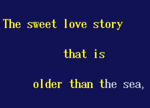 The sweet love story

that is

older than the sea,