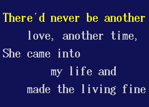 There'd never be another
love, another time,
She came into
my life and
made the living fine