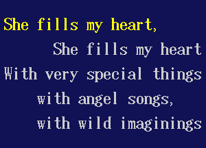She fills my heart,
She fills my heart
With very Special things
with angel songs,
with wild imaginings