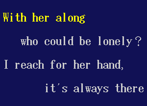 With her along

who could be lonely(?
I reach for her hand,

it's always there