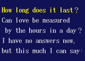 How long does it last?
Can love be measured

by the hours in a day?
I have no answers now,
but this much I can sayi