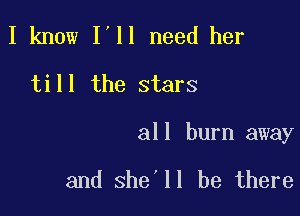 I know I'll need her
till the stars

all burn away

and she'll be there