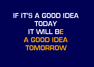 IF ITS A GOOD IDEA
TODAY
IT 'tNILL BE

A GOOD IDEA
TOMORROW