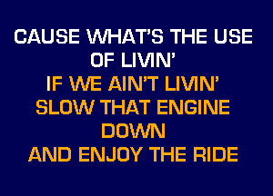 CAUSE WHATS THE USE
OF LIVIN'

IF WE AIN'T LIVIN'
SLOW THAT ENGINE
DOWN
AND ENJOY THE RIDE