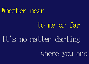 Whether near

to me or far

It,s no matter darling

where you are