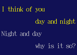 I think of you
day and night

Night and day

why is it so?