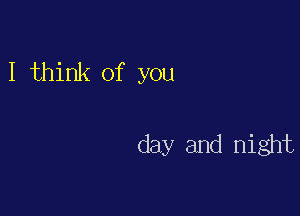 I think of you

day and night