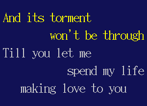 And its torment
won,t be through

Till you let me
spend my life
making love to you