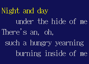 Night and day
under the hide of me
There S an, 0h,
such a hungry yearning
burning inside of me