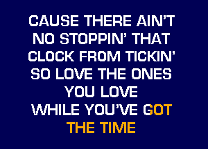CAUSE THERE AIN'T

N0 STDPPIN' THAT
CLOCK FROM TICKIN'

SO LOVE THE ONES
YOU LOVE
WHILE YOU'VE GOT
THE TIME