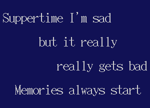 Suppertime I,m sad

but it really
really gets bad

Memories always start