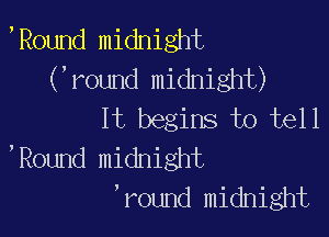 ,Round midnight
(,round midnight)
It begins J00 tell

,Round midnight
'round midnight