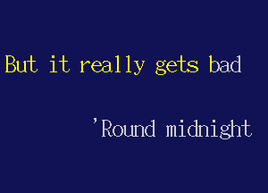 But it really gets bad

'Round midnight