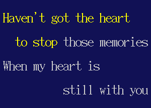 Haven,t got the heart

to stop those memories
When my heart is
still with you
