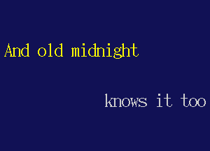 And old midnight

knows it too