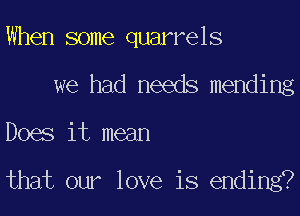 When some quarrels
we had needs mending
Does it mean

that our love is ending?