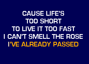 CAUSE LIFE'S
T00 SHORT
TO LIVE IT T00 FAST
I CAN'T SMELL THE ROSE
I'VE ALREADY PASSED