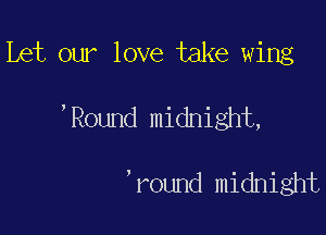 Let our love take wing

,Round midnight,

,round midnight