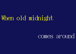 When old midnight

comes around