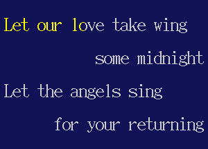 Let our love take wing
some midnight

Let the angels sing

f or your retwkning