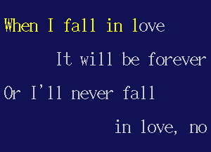 When I fall in love
It will be forever
Or I'll never fall

in love, no