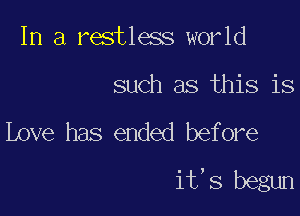 In a restless world

such as this is

Love has ended before

it's begun