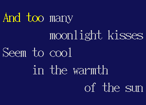 And too many
moonlight kisses
Seem to cool

in the warmth
of the sun