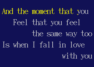 And the moment that you
Feel that you feel
the same way too
IS when I fall in love
with you