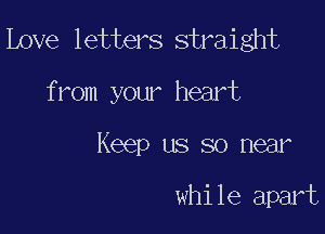 Love letters straight

from your heart

Keep us so near

while apart