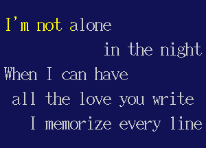 I,m not alone
in the night

When I can have
all the love you write
I memorize every line